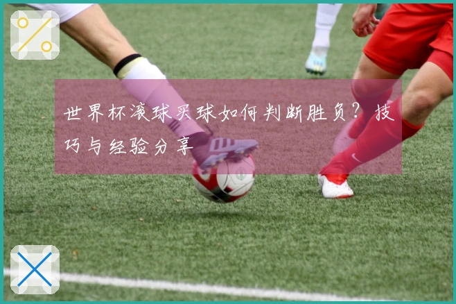 世界杯滚球买球如何判断胜负？技巧与经验分享