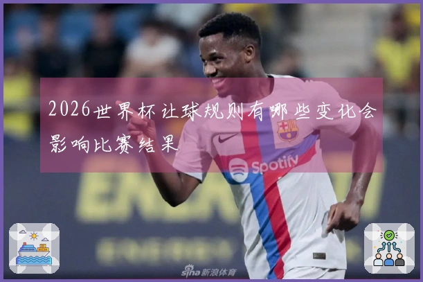 2026世界杯让球规则有哪些变化会影响比赛结果