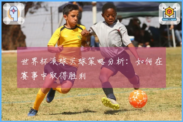 世界杯滚球买球策略分析：如何在赛事中取得胜利