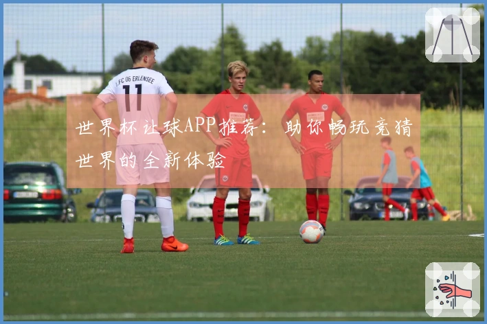 世界杯让球APP推荐：助你畅玩竞猜世界的全新体验