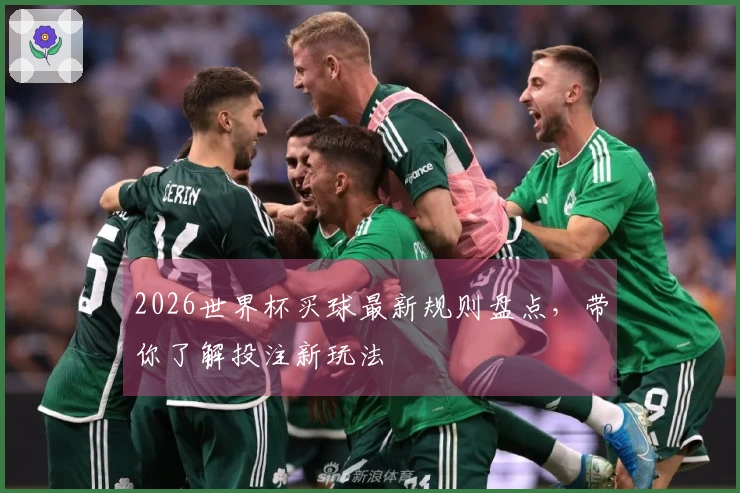 2026世界杯买球最新规则盘点，带你了解投注新玩法