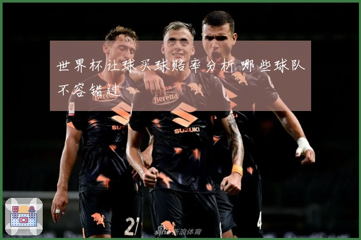 世界杯让球买球赔率分析 哪些球队不容错过