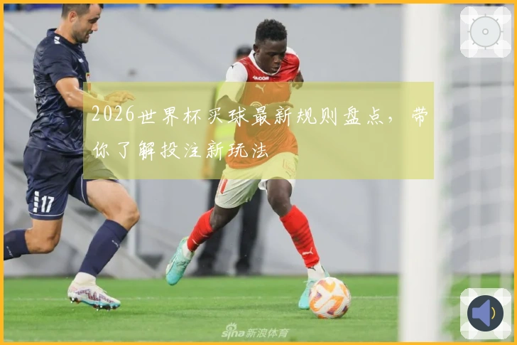 2026世界杯买球最新规则盘点，带你了解投注新玩法