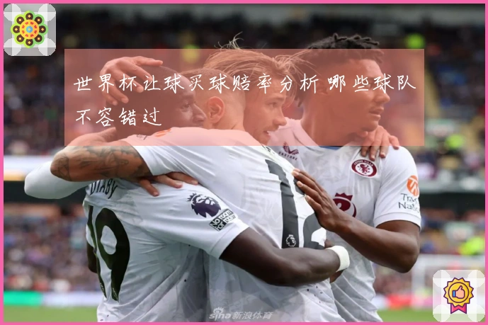 世界杯让球买球赔率分析 哪些球队不容错过