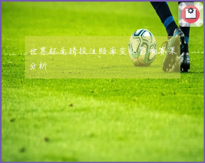 世界杯竞猜投注赔率变化影响赛果分析