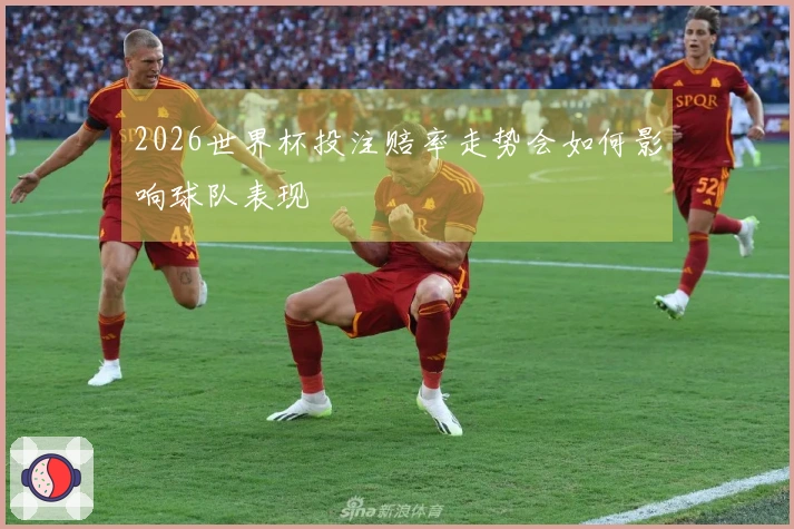 2026世界杯投注赔率走势会如何影响球队表现