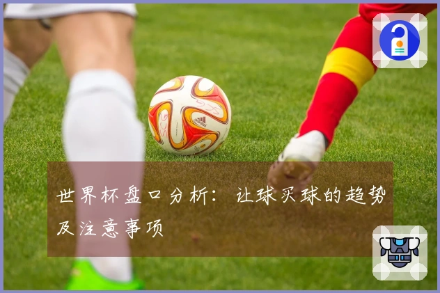 世界杯盘口分析：让球买球的趋势及注意事项