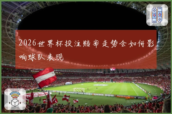 2026世界杯投注赔率走势会如何影响球队表现