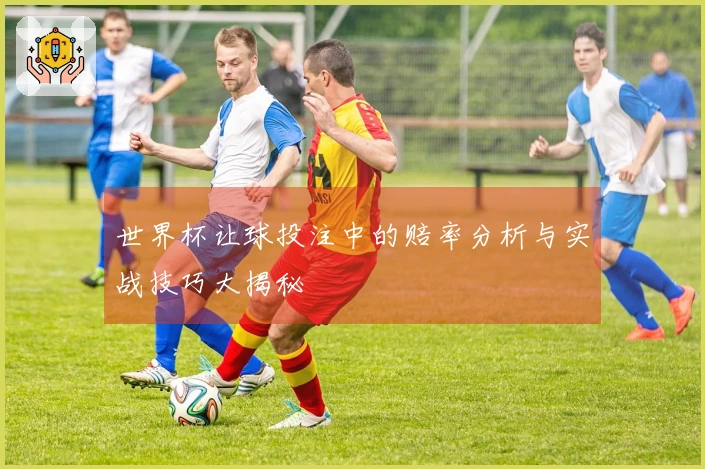 世界杯让球投注中的赔率分析与实战技巧大揭秘