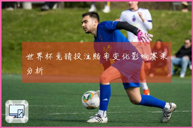 世界杯竞猜投注赔率变化影响赛果分析