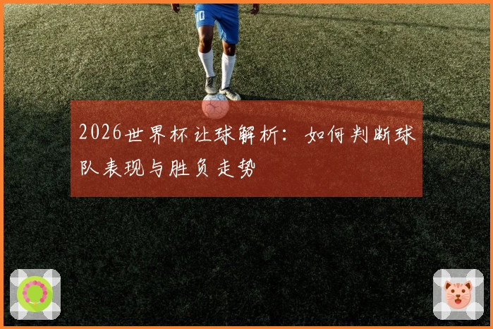 2026世界杯让球解析：如何判断球队表现与胜负走势