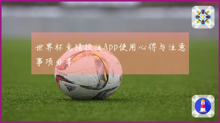 世界杯竞猜投注App使用心得与注意事项分享