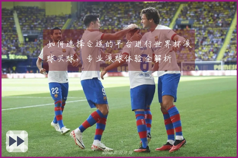 如何选择合适的平台进行世界杯滚球买球，专业滚球体验全解析