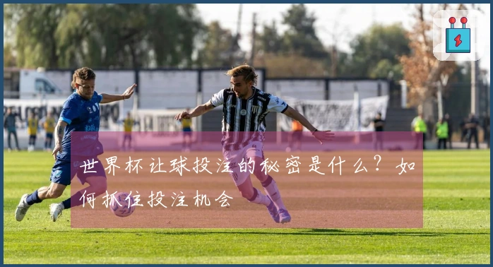 世界杯让球投注的秘密是什么？如何抓住投注机会