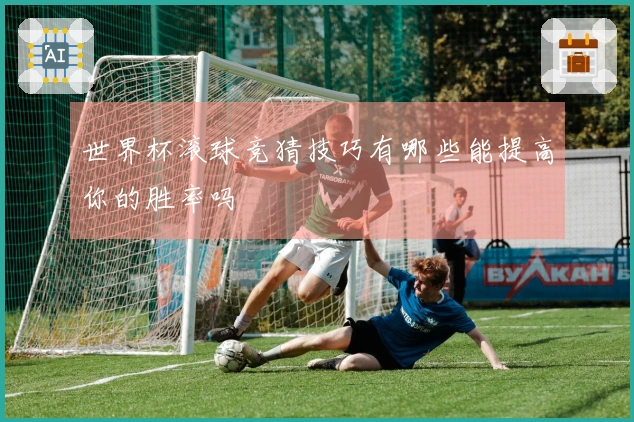 世界杯滚球竞猜技巧有哪些能提高你的胜率吗