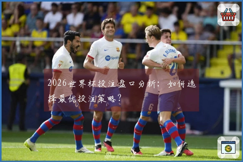 2026世界杯投注盘口分析：如何选择最优投注策略？