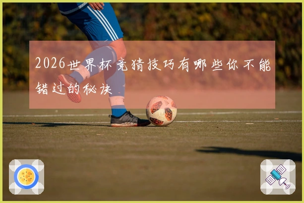 2026世界杯竞猜技巧有哪些你不能错过的秘诀